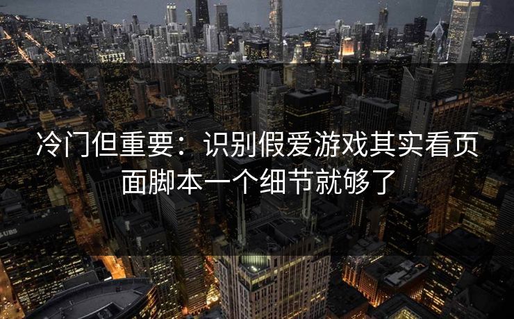 冷门但重要：识别假爱游戏其实看页面脚本一个细节就够了