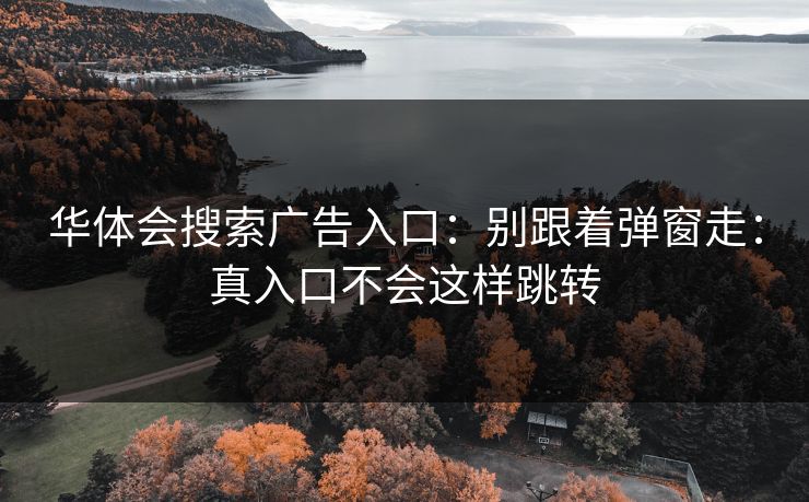 华体会搜索广告入口：别跟着弹窗走：真入口不会这样跳转