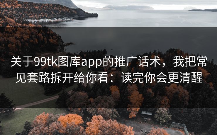 关于99tk图库app的推广话术，我把常见套路拆开给你看：读完你会更清醒
