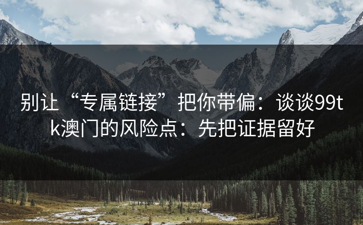 别让“专属链接”把你带偏：谈谈99tk澳门的风险点：先把证据留好