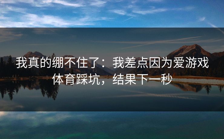 我真的绷不住了:我差点因为爱游戏体育踩坑,结果下一秒 我真的绷不住了:我差点因为爱游戏体育踩坑,结果下一秒