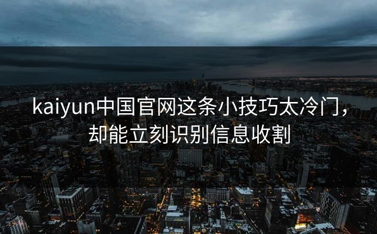 kaiyun中国官网这条小技巧太冷门，却能立刻识别信息收割