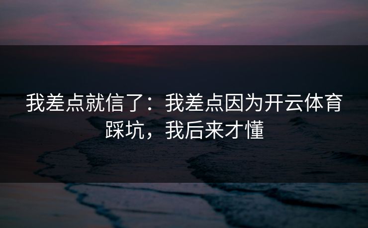 我差点就信了:我差点因为开云体育踩坑,我后来才懂 我差点就信了:我差点因为开云体育踩坑,我后来才懂