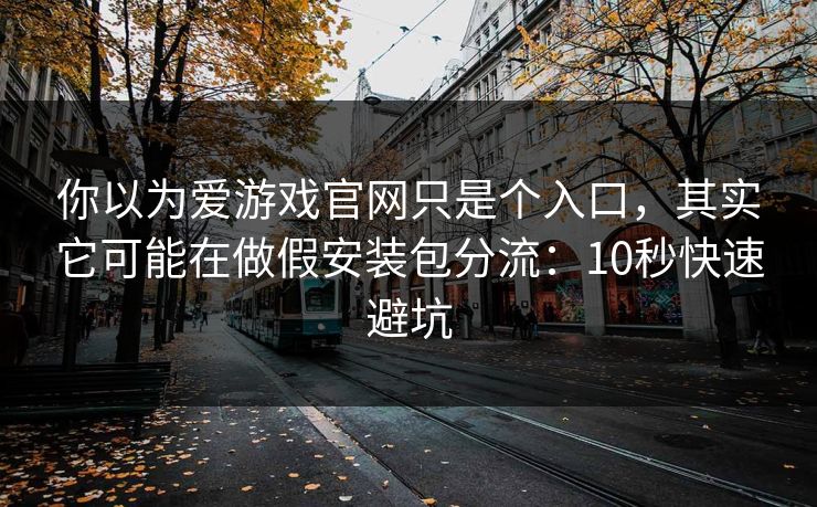 你以为爱游戏官网只是个入口,其实它可能在做假安装包分流:10秒快速避坑 你以为爱游戏官网只是个入口,其实它可能在做假安装包分流:10秒快速避坑