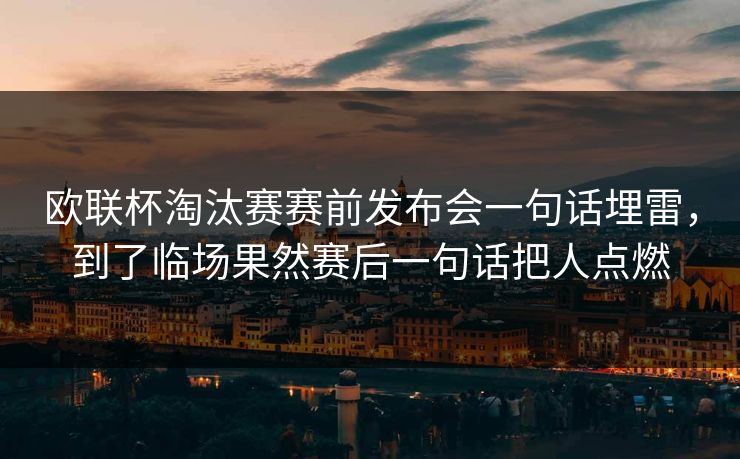 欧联杯淘汰赛赛前发布会一句话埋雷,到了临场果然赛后一句话把人点燃 欧联杯淘汰赛赛前发布会一句话埋雷,到了临场果然赛后一句话把人点燃