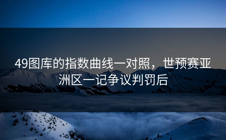 49图库的指数曲线一对照,世预赛亚洲区一记争议判罚后 49图库的指数曲线一对照,世预赛亚洲区一记争议判罚后