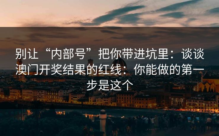 别让“内部号”把你带进坑里：谈谈澳门开奖结果的红线：你能做的第一步是这个