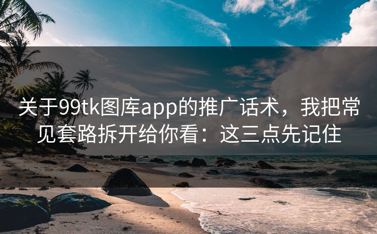 关于99tk图库app的推广话术,我把常见套路拆开给你看:这三点先记住 关于99tk图库app的推广话术,我把常见套路拆开给你看:这三点先记住