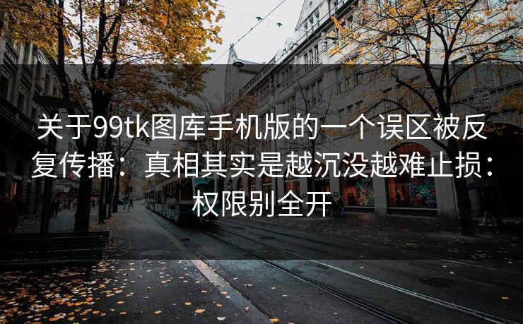 关于99tk图库手机版的一个误区被反复传播：真相其实是越沉没越难止损：权限别全开