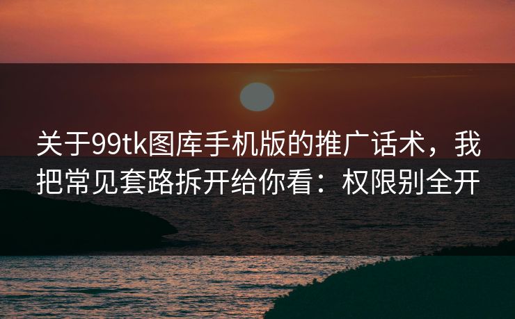 关于99tk图库手机版的推广话术，我把常见套路拆开给你看：权限别全开