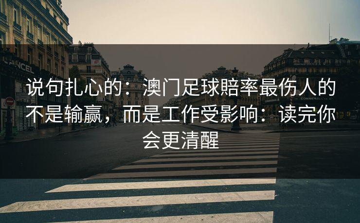 说句扎心的:澳门足球賠率最伤人的不是输赢,而是工作受影响:读完你会更清醒 说句扎心的:澳门足球賠率最伤人的不是输赢,而是工作受影响:读完你会更清醒