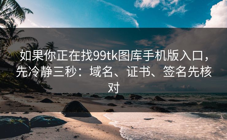 如果你正在找99tk图库手机版入口，先冷静三秒：域名、证书、签名先核对