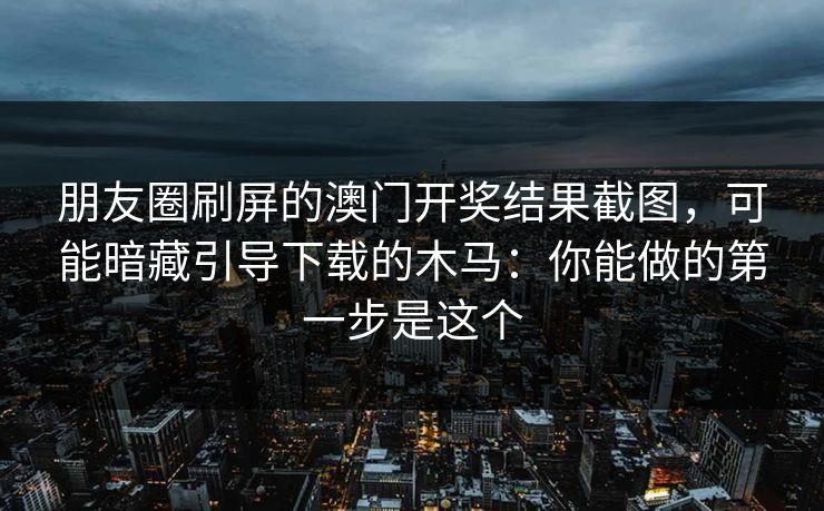 朋友圈刷屏的澳门开奖结果截图，可能暗藏引导下载的木马：你能做的第一步是这个