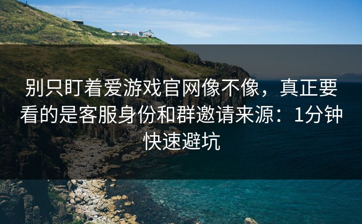 别只盯着爱游戏官网像不像，真正要看的是客服身份和群邀请来源：1分钟快速避坑