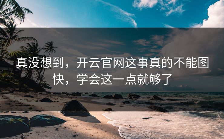 真没想到,开云官网这事真的不能图快,学会这一点就够了 真没想到,开云官网这事真的不能图快,学会这一点就够了