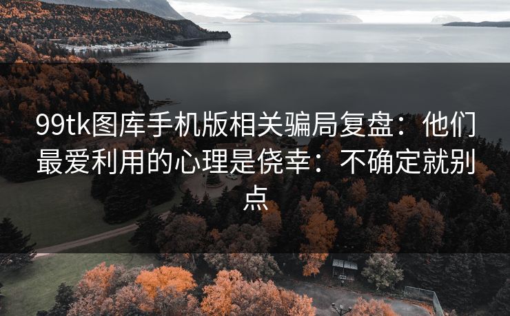 99tk图库手机版相关骗局复盘:他们最爱利用的心理是侥幸:不确定就别点 99tk图库手机版相关骗局复盘:他们最爱利用的心理是侥幸:不确定就别点