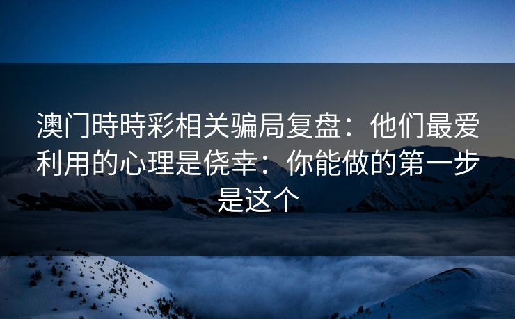 澳门時時彩相关骗局复盘:他们最爱利用的心理是侥幸:你能做的第一步是这个 澳门時時彩相关骗局复盘:他们最爱利用的心理是侥幸:你能做的第一步是这个