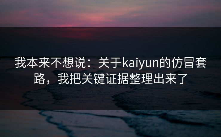 我本来不想说:关于kaiyun的仿冒套路,我把关键证据整理出来了 我本来不想说:关于kaiyun的仿冒套路,我把关键证据整理出来了