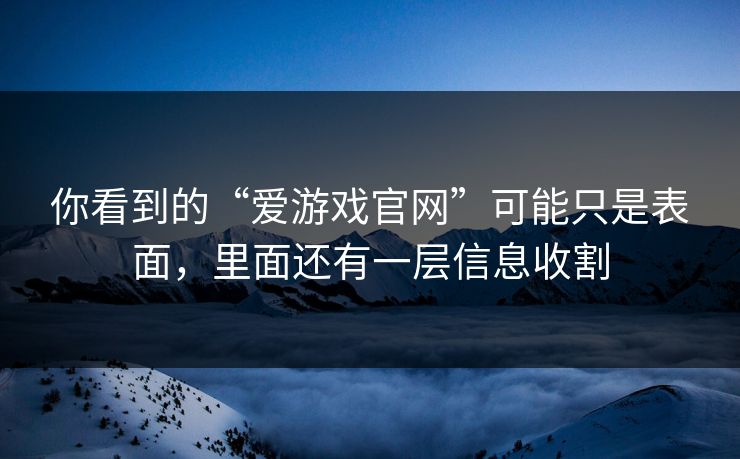 你看到的“爱游戏官网”可能只是表面，里面还有一层信息收割