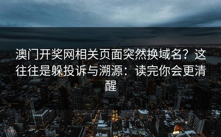 澳门开奖网相关页面突然换域名?这往往是躲投诉与溯源:读完你会更清醒 澳门开奖网相关页面突然换域名?这往往是躲投诉与溯源:读完你会更清醒