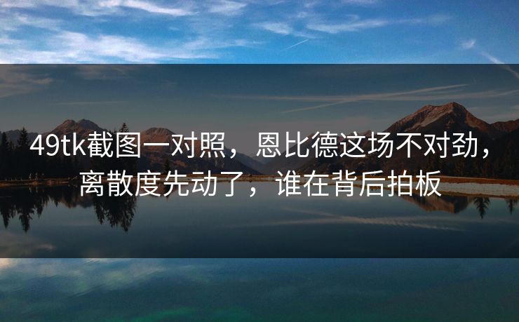 49tk截图一对照,恩比德这场不对劲,离散度先动了,谁在背后拍板 49tk截图一对照,恩比德这场不对劲,离散度先动了,谁在背后拍板