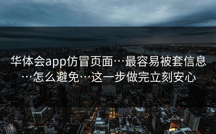 华体会app仿冒页面…最容易被套信息…怎么避免…这一步做完立刻安心