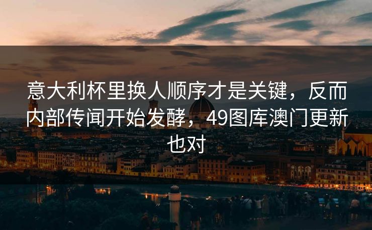意大利杯里换人顺序才是关键,反而内部传闻开始发酵,49图库澳门更新也对 意大利杯里换人顺序才是关键,反而内部传闻开始发酵,49图库澳门更新也对