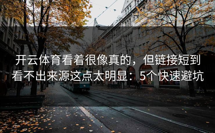 开云体育看着很像真的，但链接短到看不出来源这点太明显：5个快速避坑