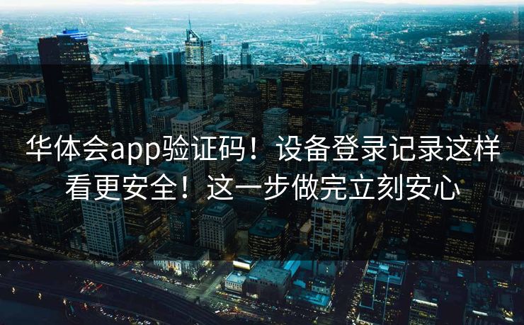 华体会app验证码!设备登录记录这样看更安全!这一步做完立刻安心 华体会app验证码!设备登录记录这样看更安全!这一步做完立刻安心