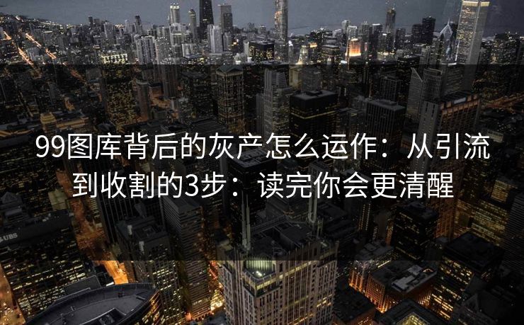 99图库背后的灰产怎么运作：从引流到收割的3步：读完你会更清醒