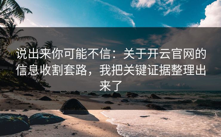 说出来你可能不信：关于开云官网的信息收割套路，我把关键证据整理出来了