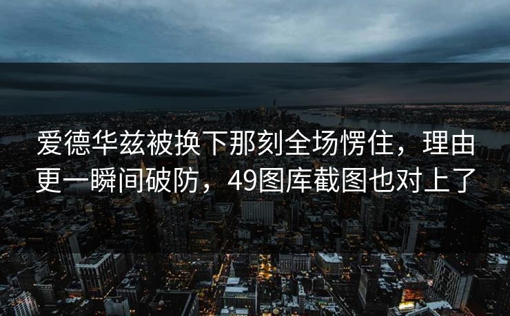 爱德华兹被换下那刻全场愣住,理由更一瞬间破防,49图库截图也对上了 爱德华兹被换下那刻全场愣住,理由更一瞬间破防,49图库截图也对上了