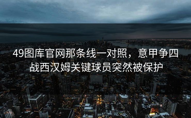 49图库官网那条线一对照，意甲争四战西汉姆关键球员突然被保护