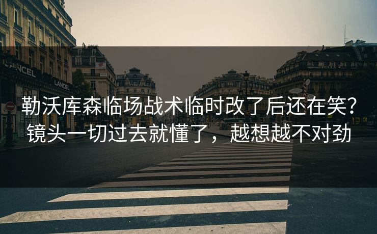 勒沃库森临场战术临时改了后还在笑？镜头一切过去就懂了，越想越不对劲