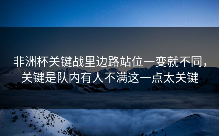 非洲杯关键战里边路站位一变就不同，关键是队内有人不满这一点太关键