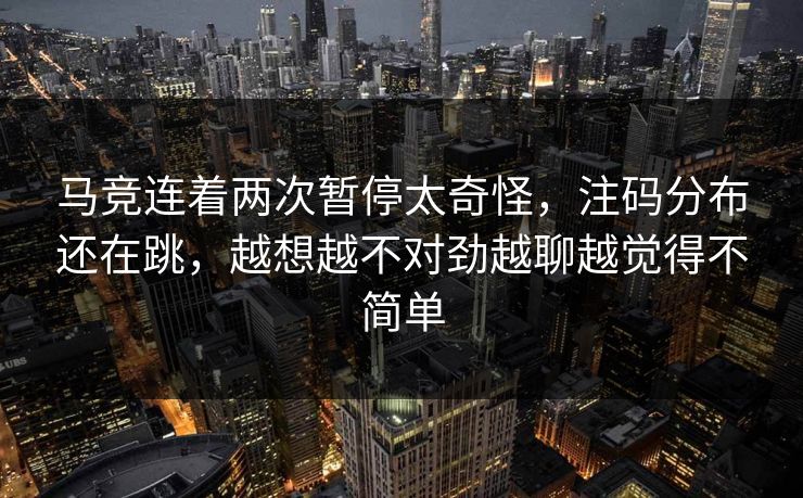 马竞连着两次暂停太奇怪,注码分布还在跳,越想越不对劲越聊越觉得不简单 马竞连着两次暂停太奇怪,注码分布还在跳,越想越不对劲越聊越觉得不简单