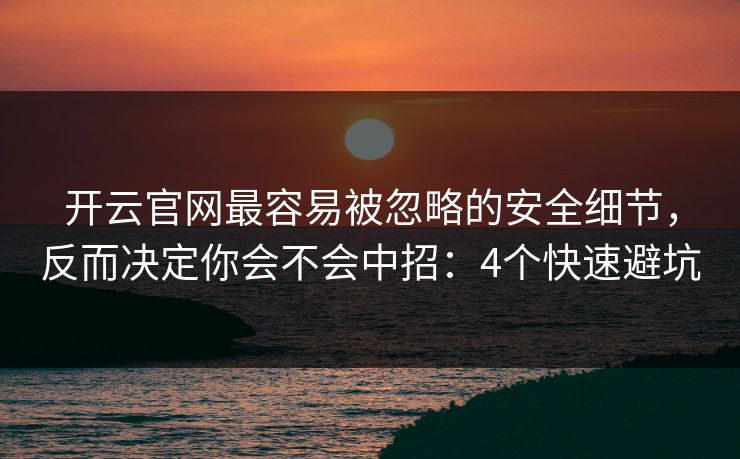 开云官网最容易被忽略的安全细节，反而决定你会不会中招：4个快速避坑