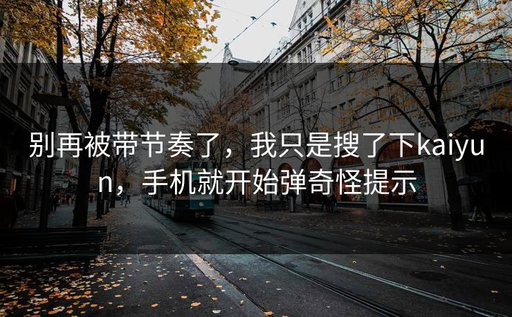 别再被带节奏了,我只是搜了下kaiyun,手机就开始弹奇怪提示 别再被带节奏了,我只是搜了下kaiyun,手机就开始弹奇怪提示