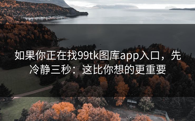 如果你正在找99tk图库app入口，先冷静三秒：这比你想的更重要