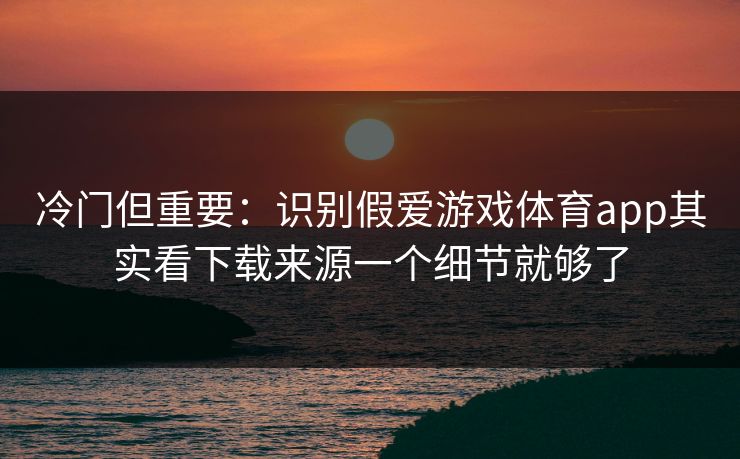 冷门但重要:识别假爱游戏体育app其实看下载来源一个细节就够了 冷门但重要:识别假爱游戏体育app其实看下载来源一个细节就够了