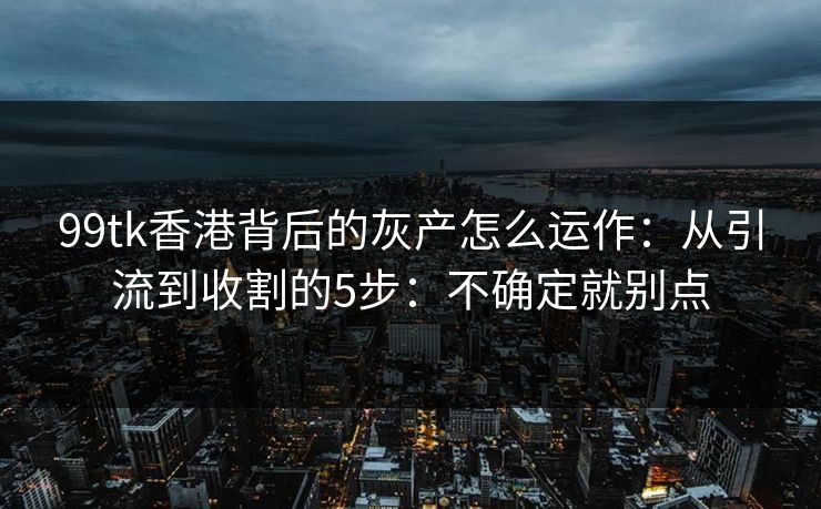 99tk香港背后的灰产怎么运作:从引流到收割的5步:不确定就别点 99tk香港背后的灰产怎么运作:从引流到收割的5步:不确定就别点