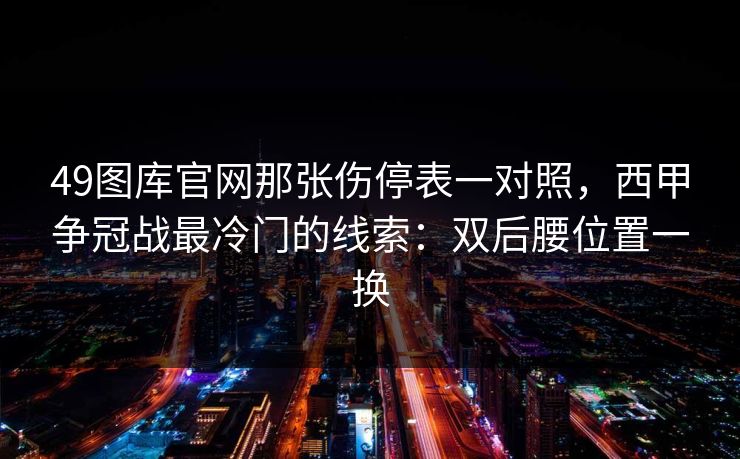49图库官网那张伤停表一对照,西甲争冠战最冷门的线索:双后腰位置一换 49图库官网那张伤停表一对照,西甲争冠战最冷门的线索:双后腰位置一换
