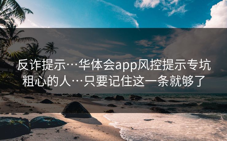 反诈提示…华体会app风控提示专坑粗心的人…只要记住这一条就够了 反诈提示…华体会app风控提示专坑粗心的人…只要记住这一条就够了